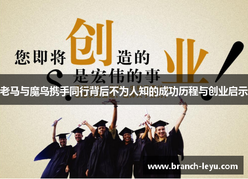 老马与魔鸟携手同行背后不为人知的成功历程与创业启示