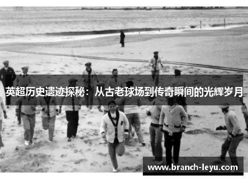 英超历史遗迹探秘:从古老球场到传奇瞬间的光辉岁月 英超历史遗迹探秘:从古老球场到传奇瞬间的光辉岁月