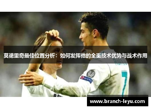 莫德里奇最佳位置分析：如何发挥他的全面技术优势与战术作用