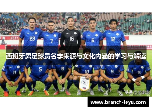 西班牙男足球员名字来源与文化内涵的学习与解读 西班牙男足球员名字来源与文化内涵的学习与解读