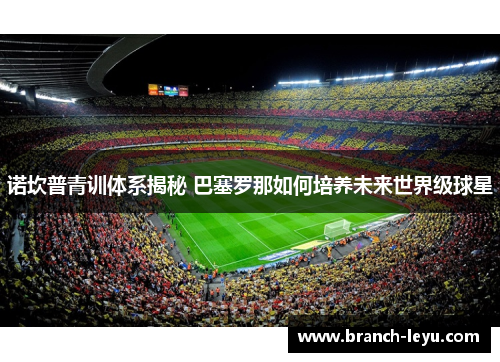 诺坎普青训体系揭秘 巴塞罗那如何培养未来世界级球星