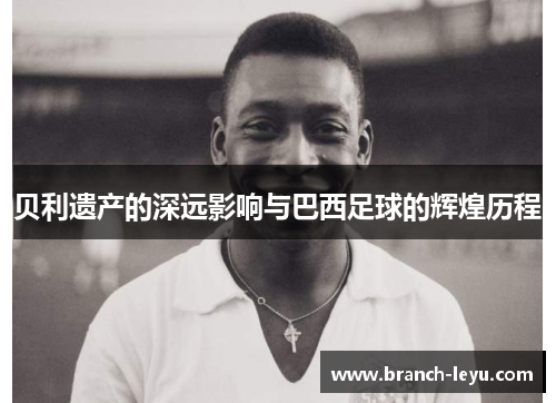 贝利遗产的深远影响与巴西足球的辉煌历程