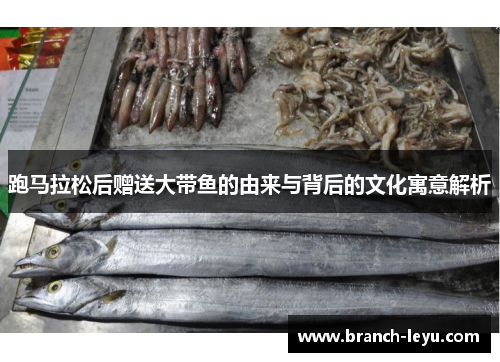 跑马拉松后赠送大带鱼的由来与背后的文化寓意解析 跑马拉松后赠送大带鱼的由来与背后的文化寓意解析