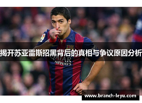 揭开苏亚雷斯招黑背后的真相与争议原因分析 揭开苏亚雷斯招黑背后的真相与争议原因分析