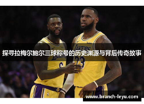 探寻拉梅尔鲍尔三球称号的历史渊源与背后传奇故事 探寻拉梅尔鲍尔三球称号的历史渊源与背后传奇故事