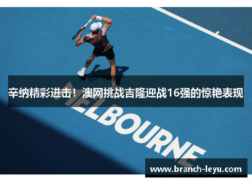 辛纳精彩进击！澳网挑战吉隆迎战16强的惊艳表现