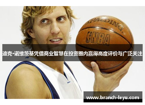 迪克·诺维茨基凭借商业智慧在投资圈内赢得高度评价与广泛关注 迪克·诺维茨基凭借商业智慧在投资圈内赢得高度评价与广泛关注