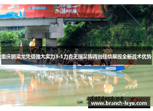 重庆铜梁龙凭借强大实力3-1力克无锡吴钩再创佳绩展现全新战术优势