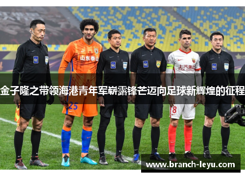 金子隆之带领海港青年军崭露锋芒迈向足球新辉煌的征程 金子隆之带领海港青年军崭露锋芒迈向足球新辉煌的征程