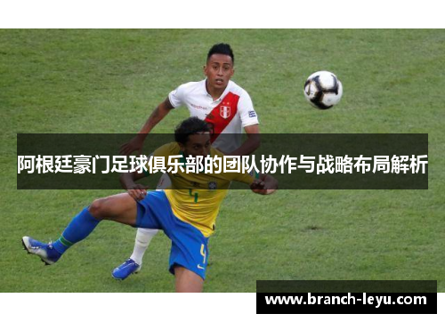 阿根廷豪门足球俱乐部的团队协作与战略布局解析