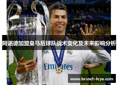 阿诺德加盟皇马后球队战术变化及未来影响分析