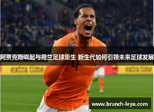 阿贾克斯崛起与荷兰足球重生 新生代如何引领未来足球发展
