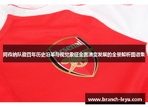 阿森纳队徽百年历史沿革与视觉象征全面演变发展的全景解析图谱集