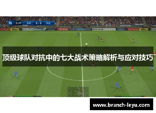 顶级球队对抗中的七大战术策略解析与应对技巧 顶级球队对抗中的七大战术策略解析与应对技巧