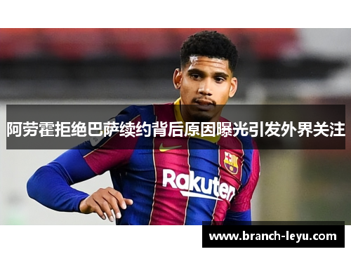 阿劳霍拒绝巴萨续约背后原因曝光引发外界关注