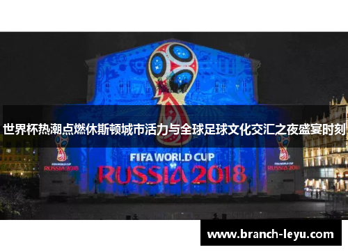 世界杯热潮点燃休斯顿城市活力与全球足球文化交汇之夜盛宴时刻