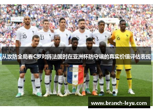 从攻防全局看C罗对阵法国时在亚洲杯防守端的真实价值评估表现 从攻防全局看C罗对阵法国时在亚洲杯防守端的真实价值评估表现