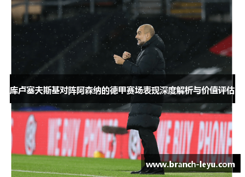 库卢塞夫斯基对阵阿森纳的德甲赛场表现深度解析与价值评估 库卢塞夫斯基对阵阿森纳的德甲赛场表现深度解析与价值评估