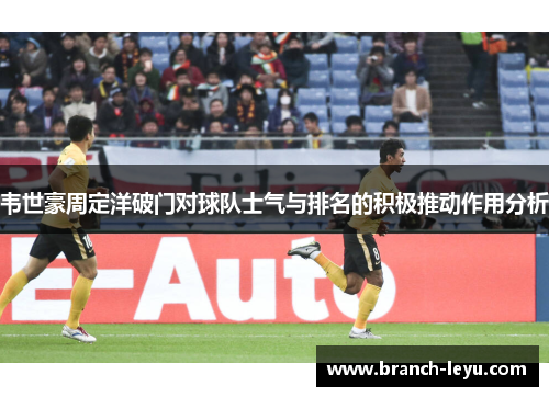 韦世豪周定洋破门对球队士气与排名的积极推动作用分析 韦世豪周定洋破门对球队士气与排名的积极推动作用分析