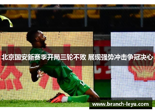 北京国安新赛季开局三轮不败 展现强势冲击争冠决心 北京国安新赛季开局三轮不败 展现强势冲击争冠决心
