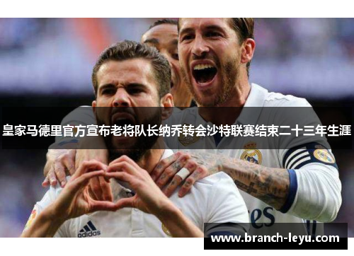 皇家马德里官方宣布老将队长纳乔转会沙特联赛结束二十三年生涯 皇家马德里官方宣布老将队长纳乔转会沙特联赛结束二十三年生涯