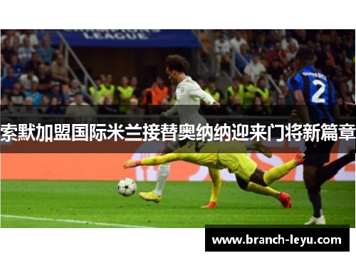 索默加盟国际米兰接替奥纳纳迎来门将新篇章