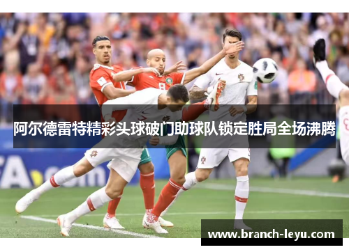 阿尔德雷特精彩头球破门助球队锁定胜局全场沸腾