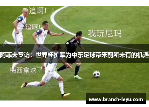 阿菲夫专访：世界杯扩军为中东足球带来前所未有的机遇