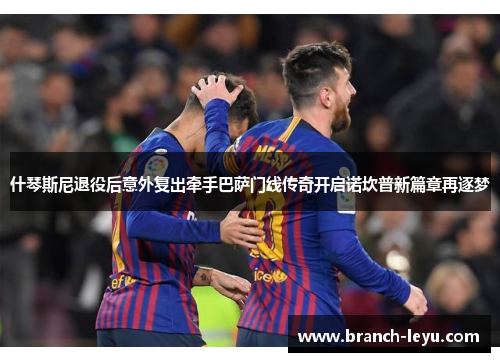 什琴斯尼退役后意外复出牵手巴萨门线传奇开启诺坎普新篇章再逐梦