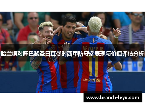 哈兰德对阵巴黎圣日耳曼时西甲防守端表现与价值评估分析 哈兰德对阵巴黎圣日耳曼时西甲防守端表现与价值评估分析