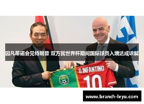 因凡蒂诺会见特朗普 双方就世界杯期间国际球员入境达成谅解