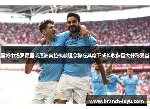 曼城中场罗德里谈瓜迪奥拉执教理念称在其麾下成长收获巨大并称受益 曼城中场罗德里谈瓜迪奥拉执教理念称在其麾下成长收获巨大并称受益